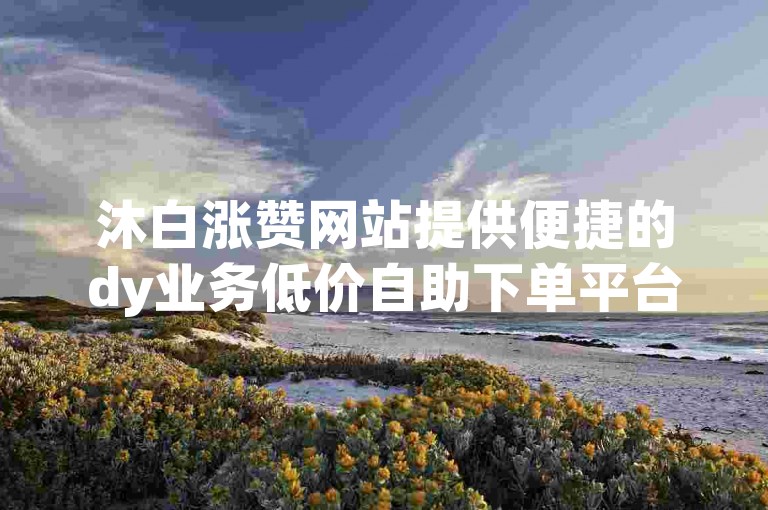 沐白涨赞网站提供便捷的dy业务低价自助下单平台下载服务。