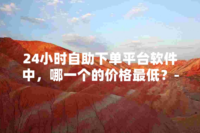 24小时自助下单平台软件中，哪一个的价格最低？- qq全网低价点赞仅需100元。