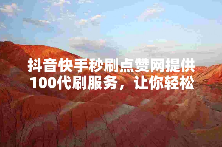 抖音快手秒刷点赞网提供100代刷服务，让你轻松获得大量点赞。