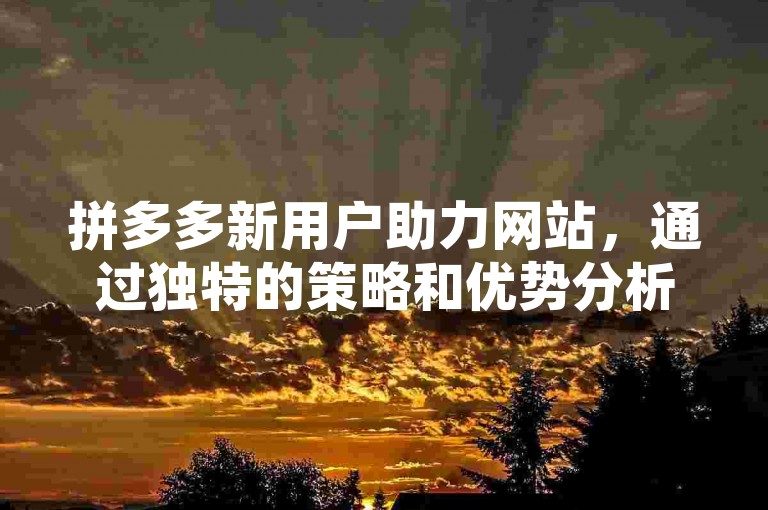 拼多多新用户助力网站，通过独特的策略和优势分析，为新用户提供了全方位的支持。