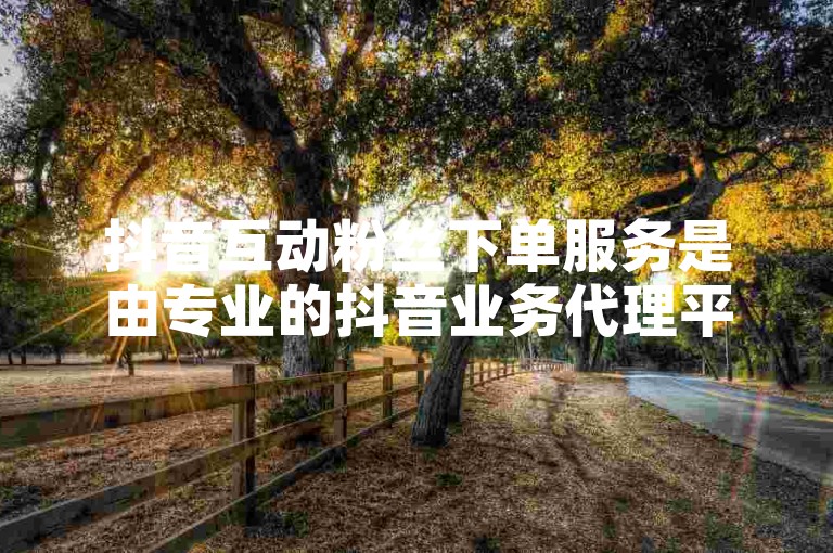 抖音互动粉丝下单服务是由专业的抖音业务代理平台提供的，旨在帮助用户增加视频的互动量和粉丝数量。