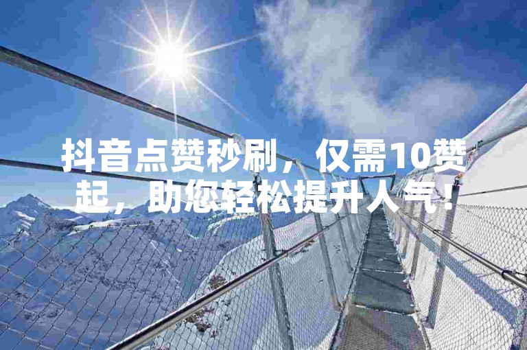 抖音点赞秒刷，仅需10赞起，助您轻松提升人气！