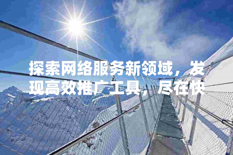 探索网络服务新领域，发现高效推广工具，尽在快手协议人气自助平台，提供超值dy粉丝增长方案。