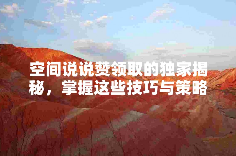 空间说说赞领取的独家揭秘，掌握这些技巧与策略，让你的空间说说赞数飙升！2025必学。