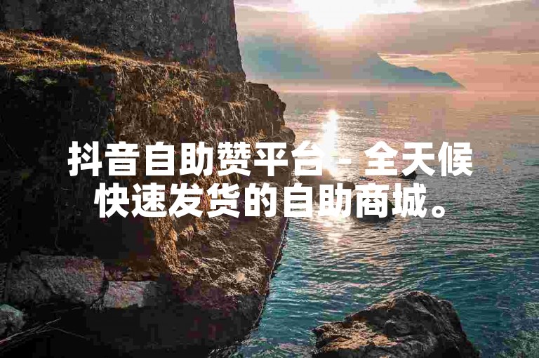 抖音自助赞平台 - 全天候快速发货的自助商城。