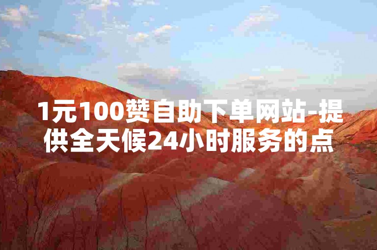 1元100赞自助下单网站-提供全天候24小时服务的点赞平台，抖音一元即可获得100赞的高效服务。