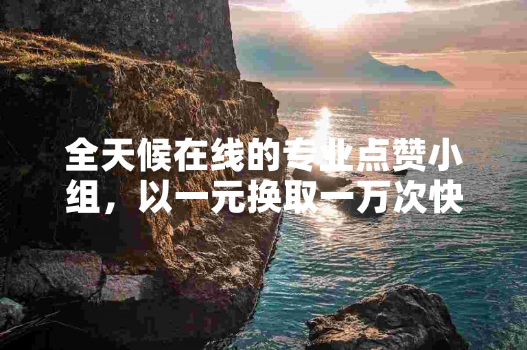 全天候在线的专业点赞小组，以一元换取一万次快手点赞服务。