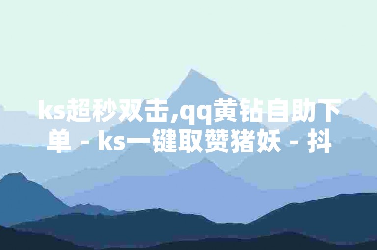 ks超秒双击,qq黄钻自助下单 - ks一键取赞猪妖 - 抖音有效粉丝怎么提升