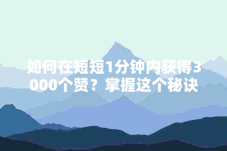 如何在短短1分钟内获得3000个赞？掌握这个秘诀，让你的帖子在众多信息中脱颖而出！