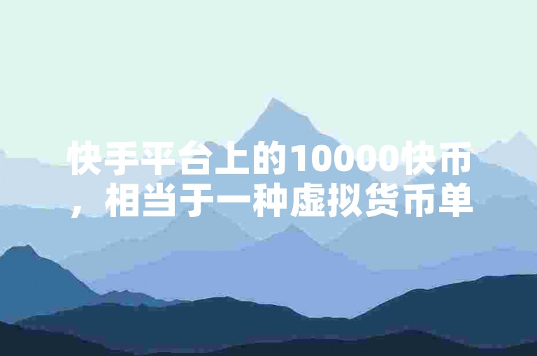 快手平台上的10000快币，相当于一种虚拟货币单位，可用于购买礼物、打赏主播或参与平台内的各种互动活动。