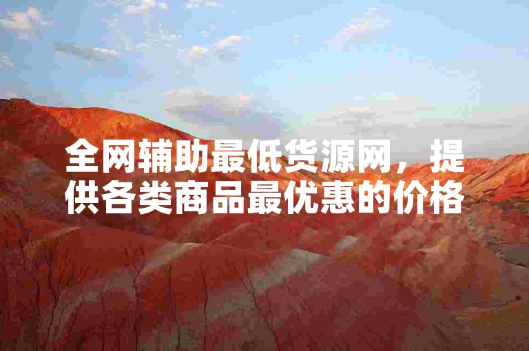 全网辅助最低货源网，提供各类商品最优惠的价格信息汇总。