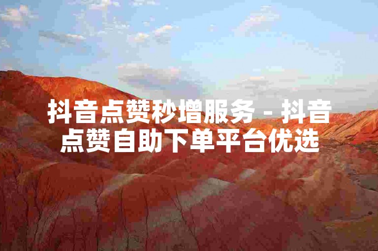 抖音点赞秒增服务 - 抖音点赞自助下单平台优选