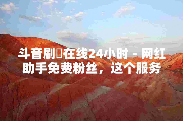斗音刷讚在线24小时 - 网红助手免费粉丝，这个服务让你的社交媒体影响力瞬间提升。