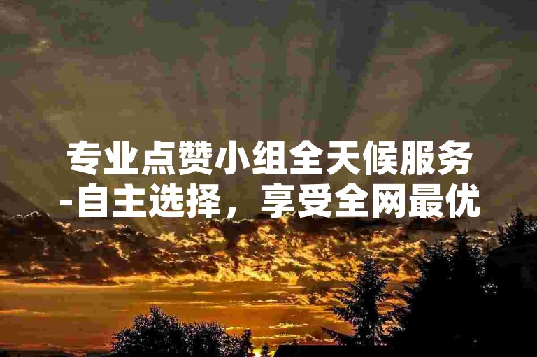专业点赞小组全天候服务-自主选择，享受全网最优惠的ks价格。