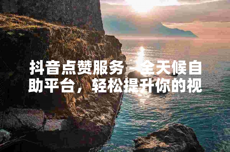抖音点赞服务 - 全天候自助平台，轻松提升你的视频热度。