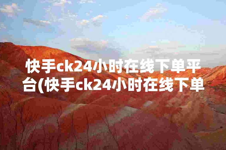 快手ck24小时在线下单平台(快手ck24小时在线下单平台有哪些功能)。