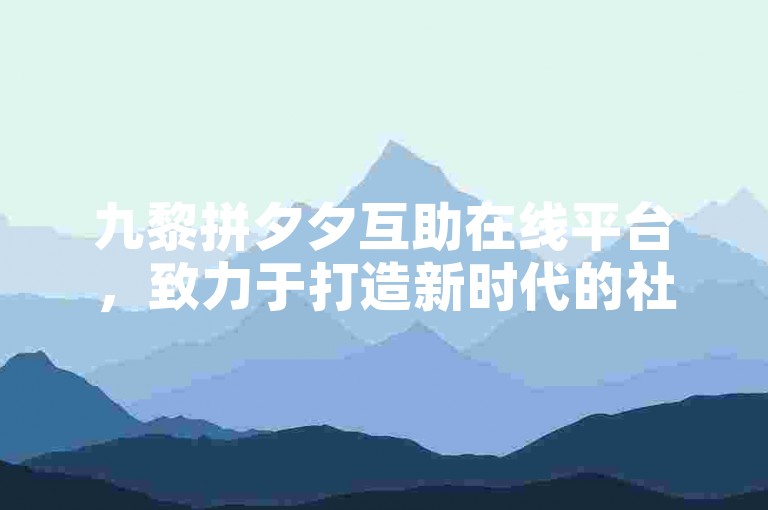 九黎拼夕夕互助在线平台，致力于打造新时代的社区合作新模式。
