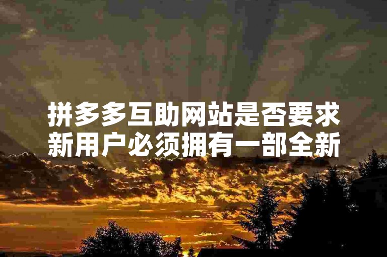 拼多多互助网站是否要求新用户必须拥有一部全新的手机才能参与活动？
