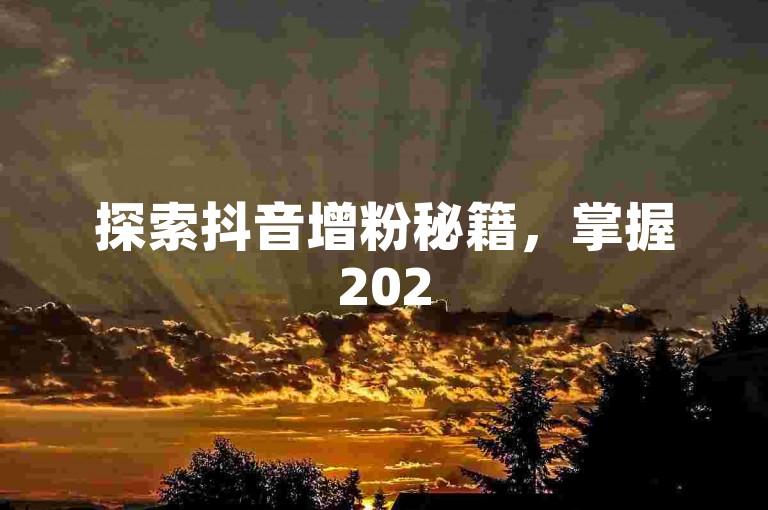 探索抖音增粉秘籍，掌握2025年必备的涨粉策略！