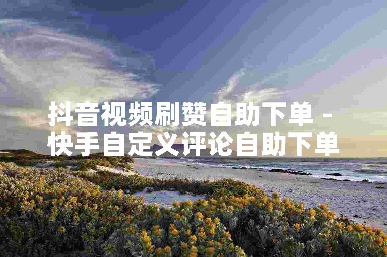 抖音视频刷赞自助下单 - 快手自定义评论自助下单