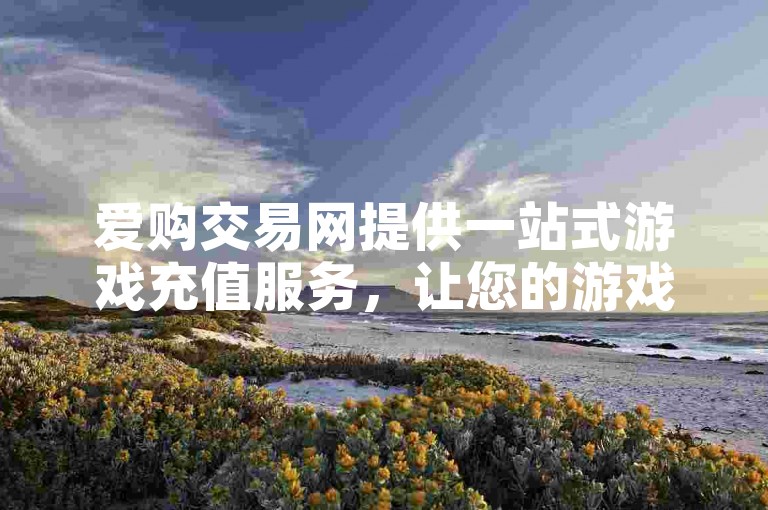 爱购交易网提供一站式游戏充值服务，让您的游戏体验更加顺畅。