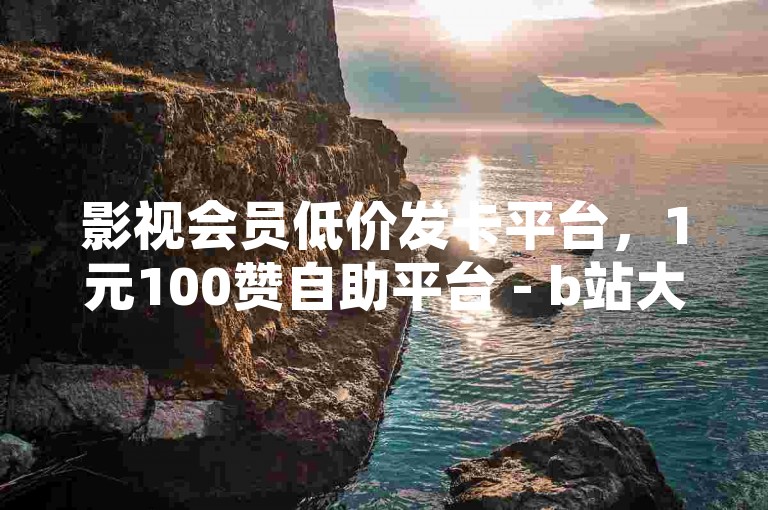 影视会员低价发卡平台，1元100赞自助平台 - b站大全永不收费2023入口在哪里 - 付费点赞。