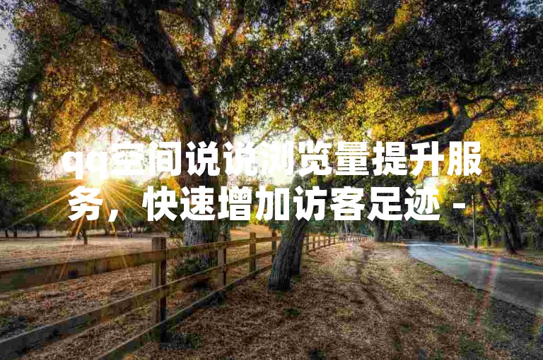 qq空间说说浏览量提升服务，快速增加访客足迹 - 抖音粉丝增长平台