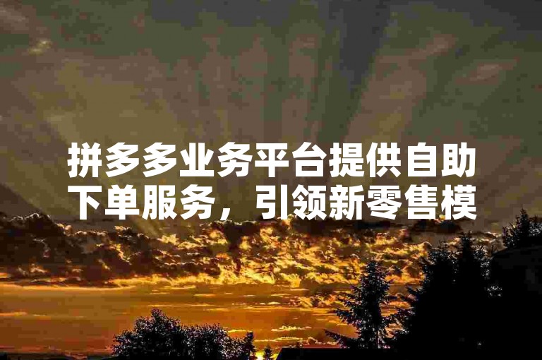 拼多多业务平台提供自助下单服务，引领新零售模式的创新探索。