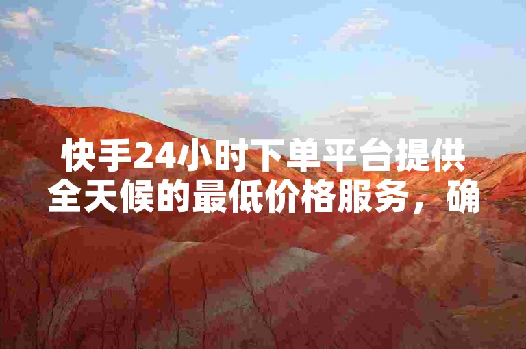 快手24小时下单平台提供全天候的最低价格服务，确保用户随时享受超值购物体验。