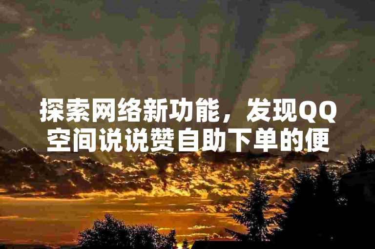 探索网络新功能，发现QQ空间说说赞自助下单的便捷服务，轻松获得更多点赞。