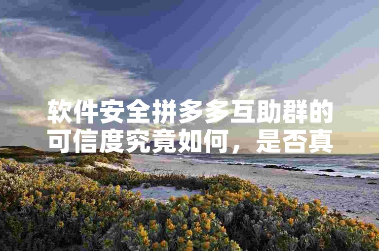软件安全拼多多互助群的可信度究竟如何，是否真的可靠呢？