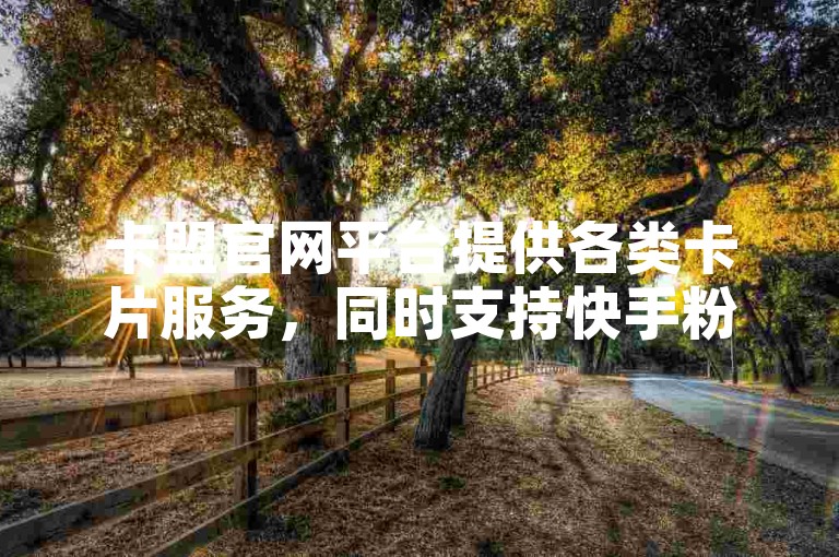 卡盟官网平台提供各类卡片服务，同时支持快手粉丝播放量和双击平台的推广。
