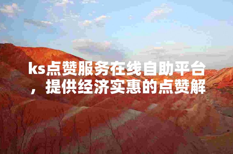 ks点赞服务在线自助平台，提供经济实惠的点赞解决方案。