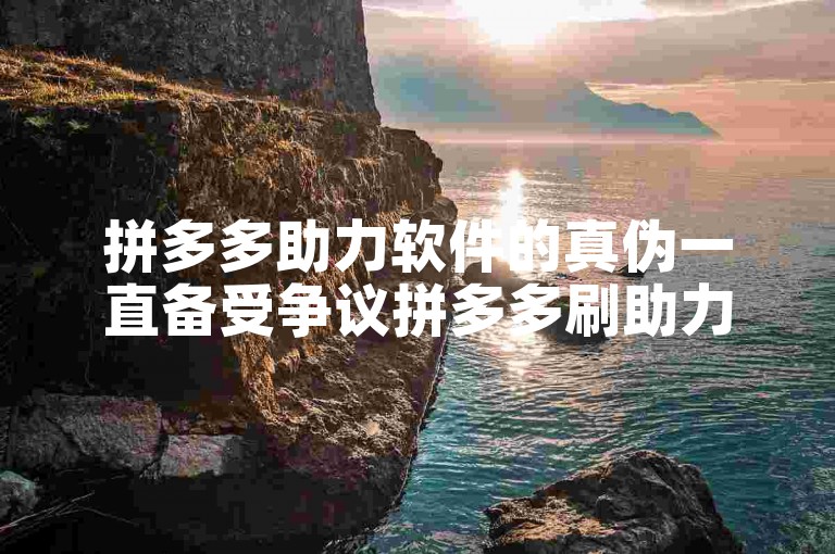 拼多多助力软件的真伪一直备受争议拼多多刷助力。
