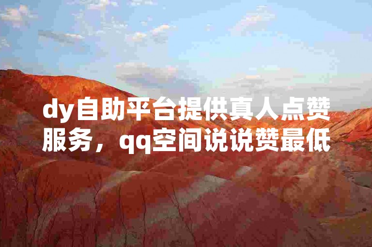 dy自助平台提供真人点赞服务，qq空间说说赞最低10个起，同时还有绝区零账号出售和qq自动发卡网业务。