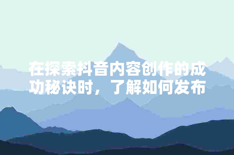 在探索抖音内容创作的成功秘诀时，了解如何发布作品以吸引大量关注并登上热门榜单成为了许多创作者的追求目标。