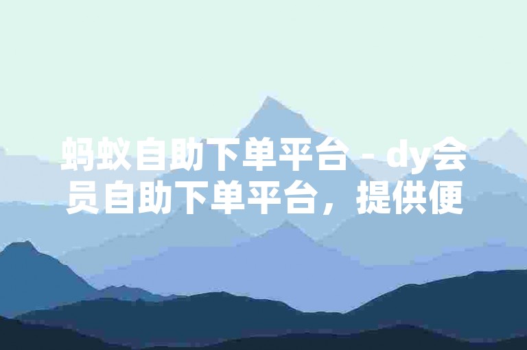 蚂蚁自助下单平台 - dy会员自助下单平台，提供便捷的在线服务。