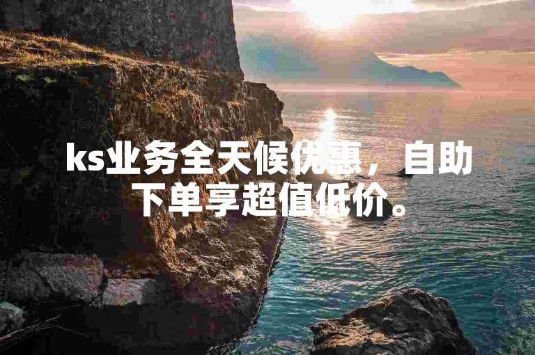 ks业务全天候优惠，自助下单享超值低价。