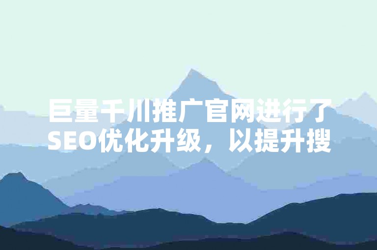 巨量千川推广官网进行了SEO优化升级，以提升搜索引擎排名和用户体验。