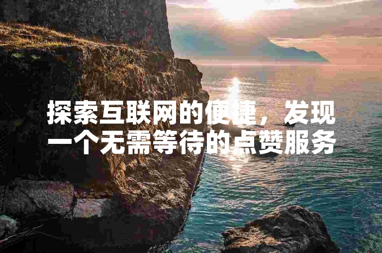 探索互联网的便捷，发现一个无需等待的点赞服务，全天候为你的数字内容加油助力。