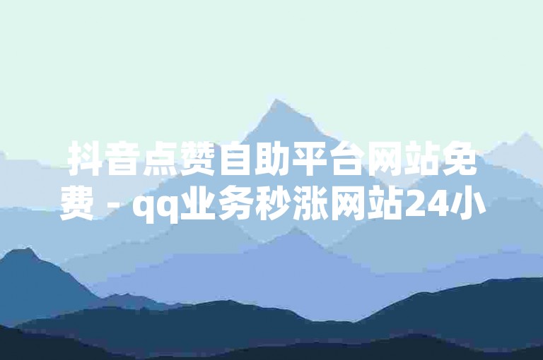 抖音点赞自助平台网站免费 - qq业务秒涨网站24小时自助下单平台
