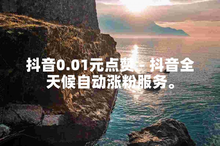 抖音0.01元点赞 - 抖音全天候自动涨粉服务。