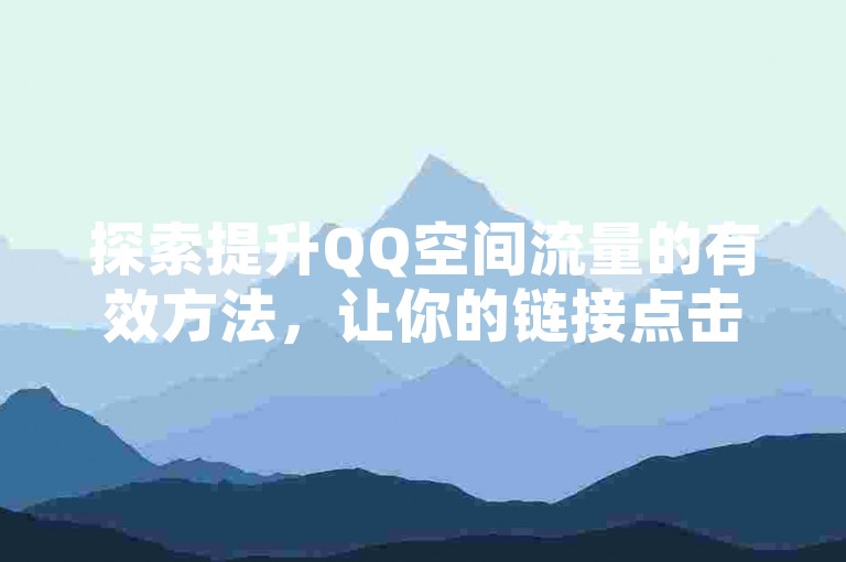 探索提升QQ空间流量的有效方法，让你的链接点击率飙升。