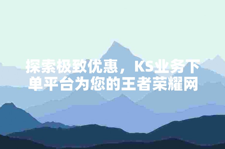 探索极致优惠，KS业务下单平台为您的王者荣耀网页版账户带来前所未有的低价充值体验。