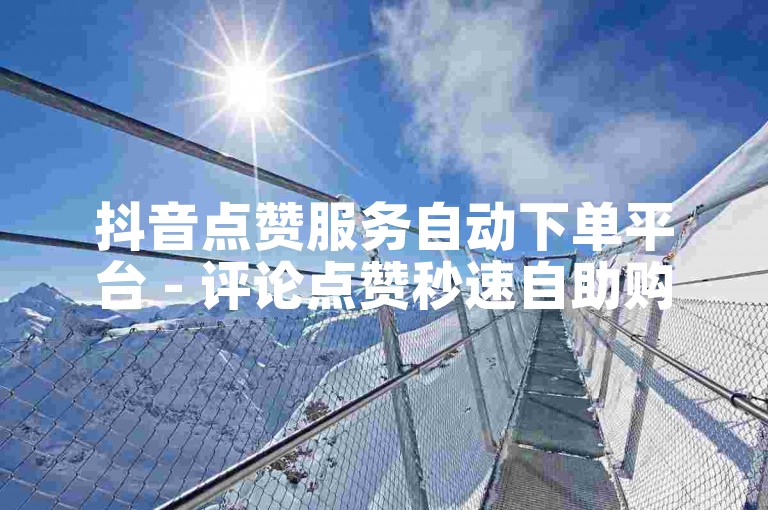 抖音点赞服务自动下单平台 - 评论点赞秒速自助购买。