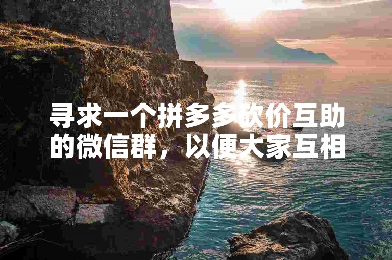 寻求一个拼多多砍价互助的微信群，以便大家互相帮助。