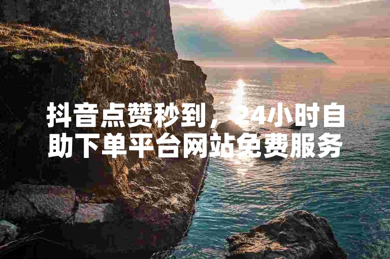 抖音点赞秒到，24小时自助下单平台网站免费服务。