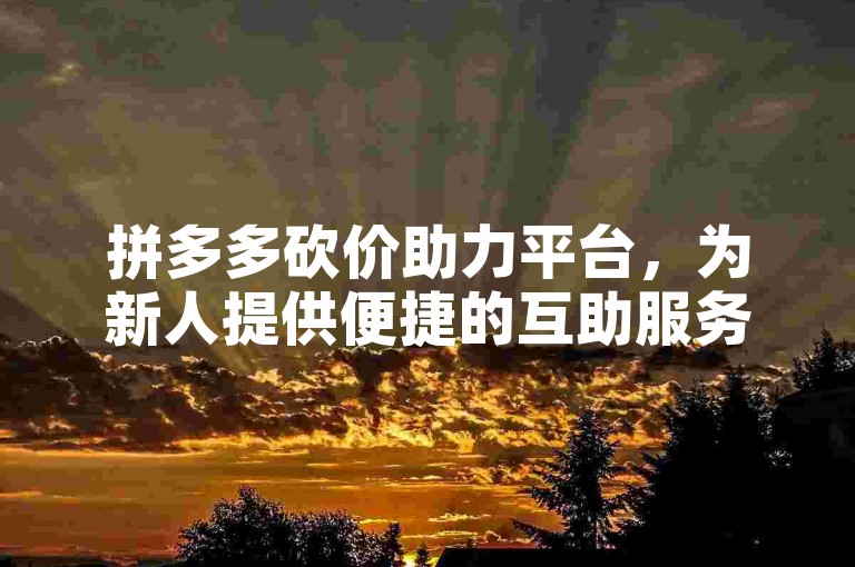 拼多多砍价助力平台，为新人提供便捷的互助服务。