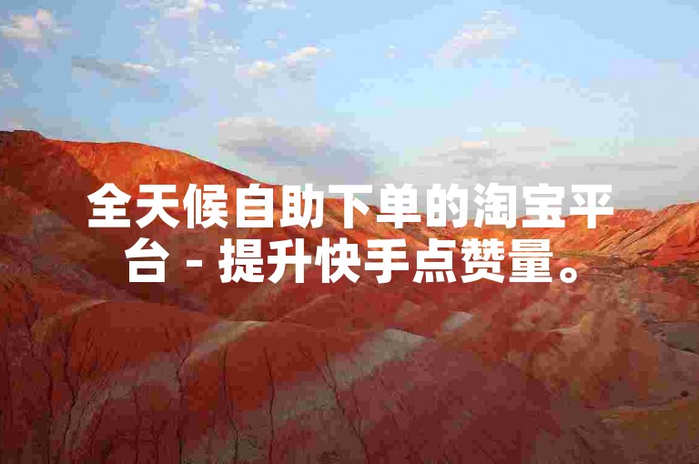 全天候自助下单的淘宝平台 - 提升快手点赞量。