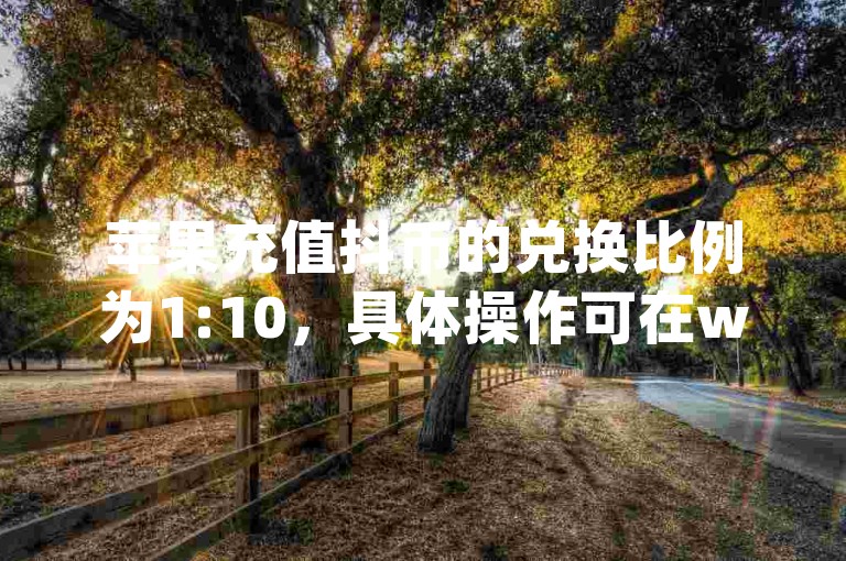 苹果充值抖币的兑换比例为1:10，具体操作可在www.jxsfgz.com网站上进行，该网站提供抖音相关服务以及快手点赞功能。